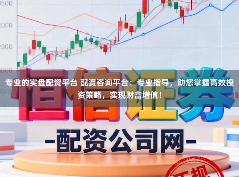 专业的实盘配资平台 配资咨询平台：专业指导，助您掌握高效投资策略，实现财富增值！