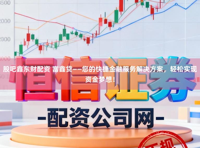 股吧鑫东财配资 富鑫贷——您的快捷金融服务解决方案，轻松实现资金梦想！