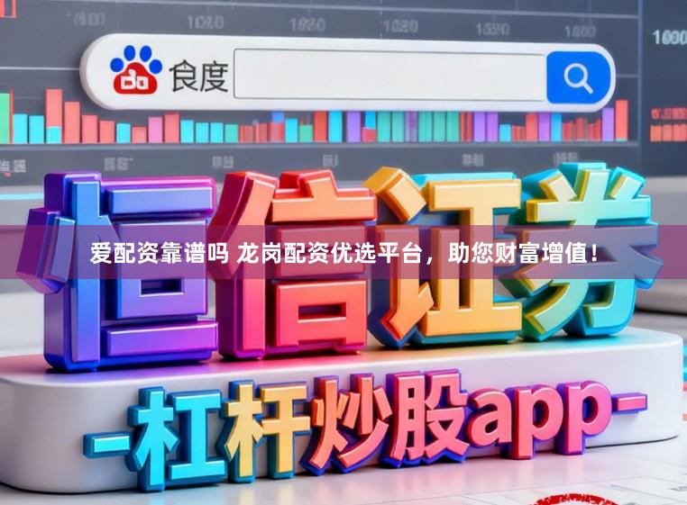 爱配资靠谱吗 龙岗配资优选平台,助您财富增值!