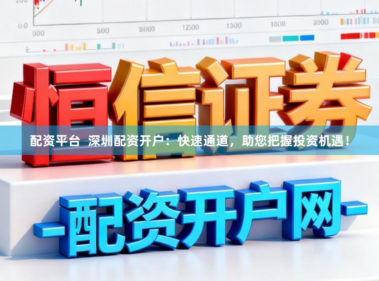 配资平台  深圳配资开户：快速通道，助您把握投资机遇！