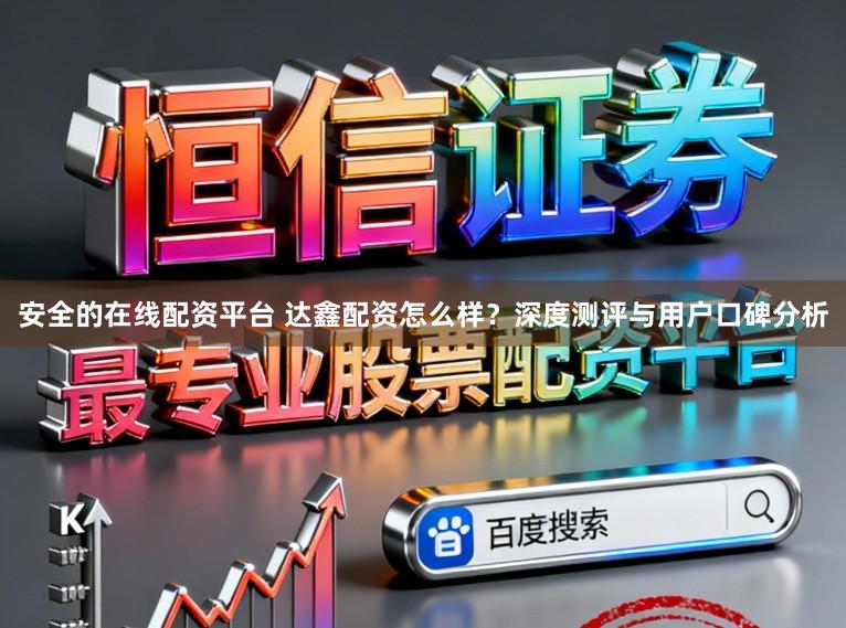 安全的在线配资平台 达鑫配资怎么样?深度测评与用户口碑分析