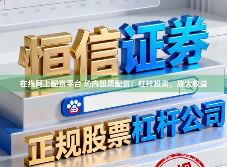 在线网上配资平台 场内股票配资:杠杆投资,放大收益