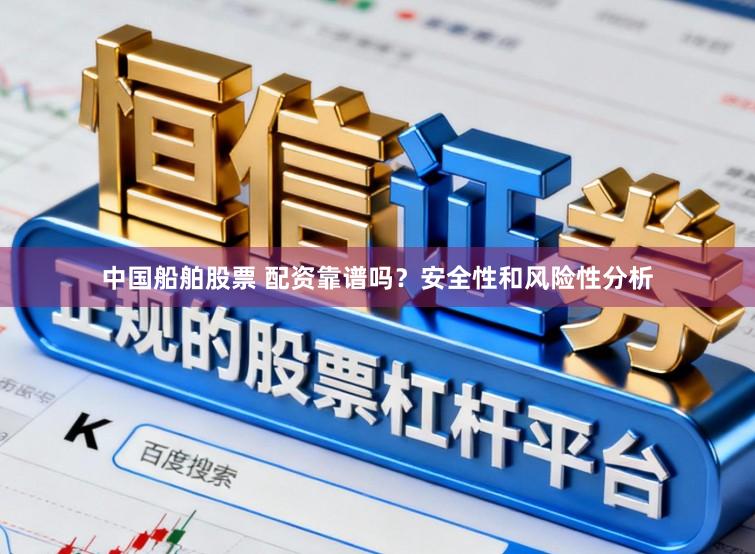 中国船舶股票 配资靠谱吗？安全性和风险性分析