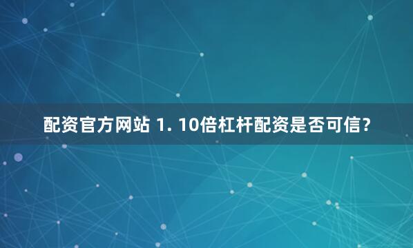配资官方网站 1. 10倍杠杆配资是否可信？
