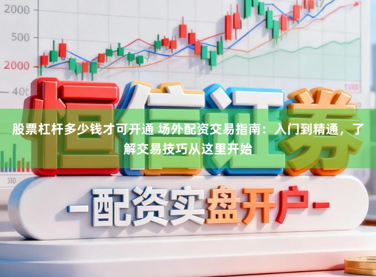 股票杠杆多少钱才可开通 场外配资交易指南：入门到精通，了解交易技巧从这里开始