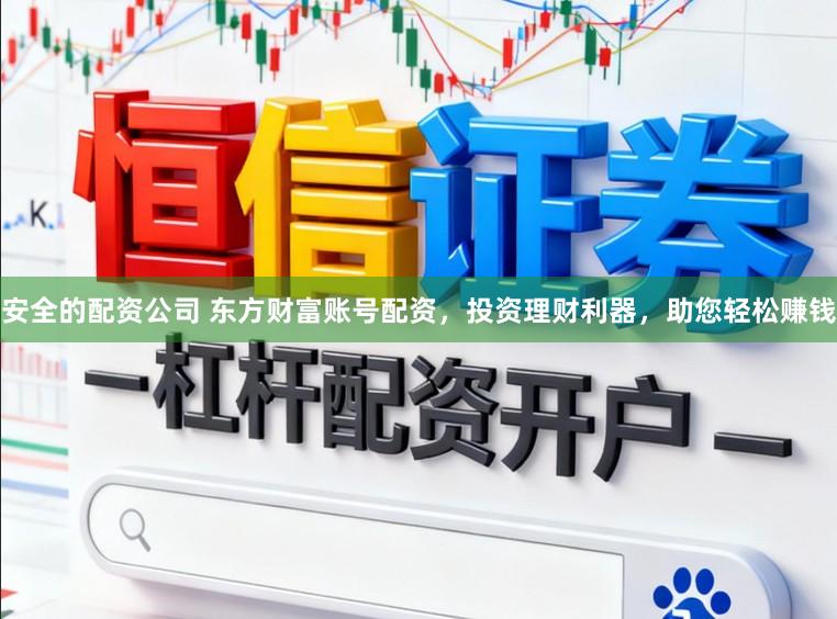 安全的配资公司 东方财富账号配资，投资理财利器，助您轻松赚钱