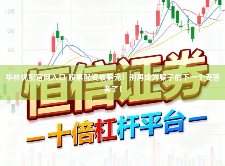 华林优配官网入口 股票配资被骗元！别再成为骗子的下一个受害者了！