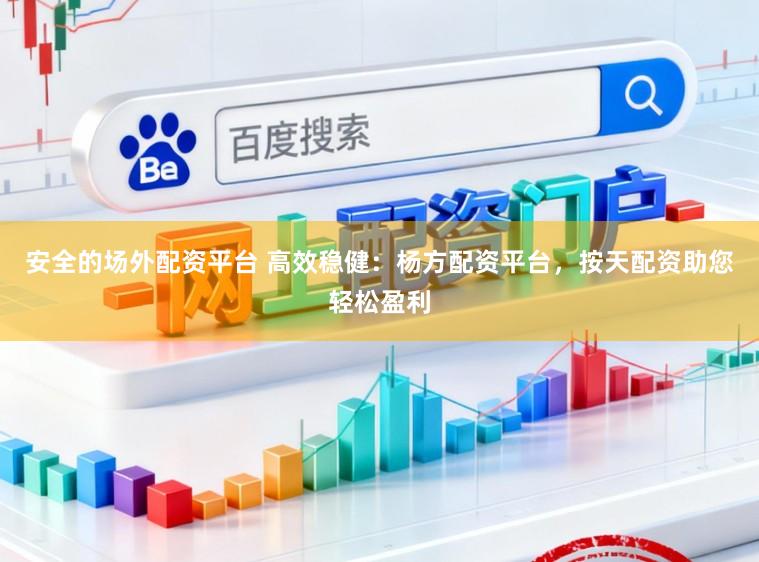 安全的场外配资平台 高效稳健：杨方配资平台，按天配资助您轻松盈利