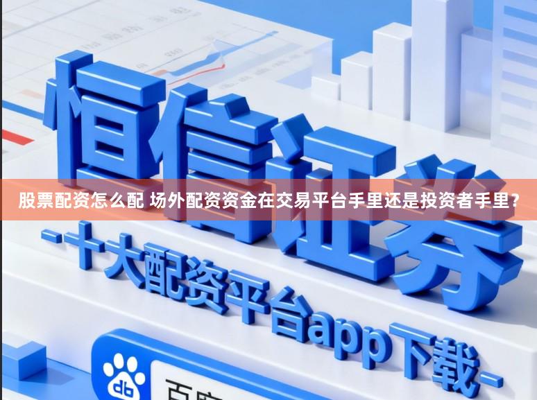 股票配资怎么配 场外配资资金在交易平台手里还是投资者手里？