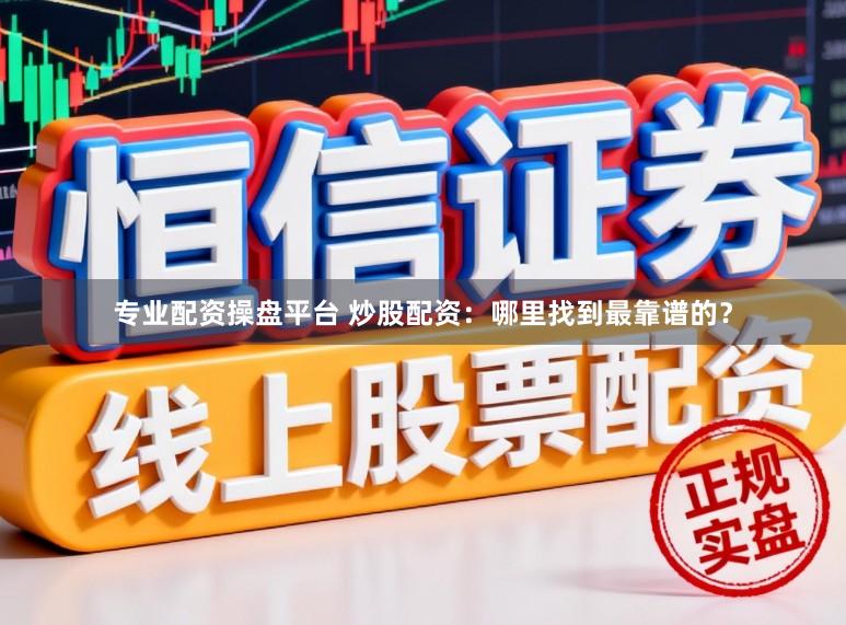 专业配资操盘平台 炒股配资:哪里找到最靠谱的?