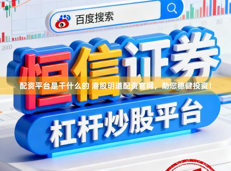 配资平台是干什么的 港股明道配资官网,助您稳健投资!