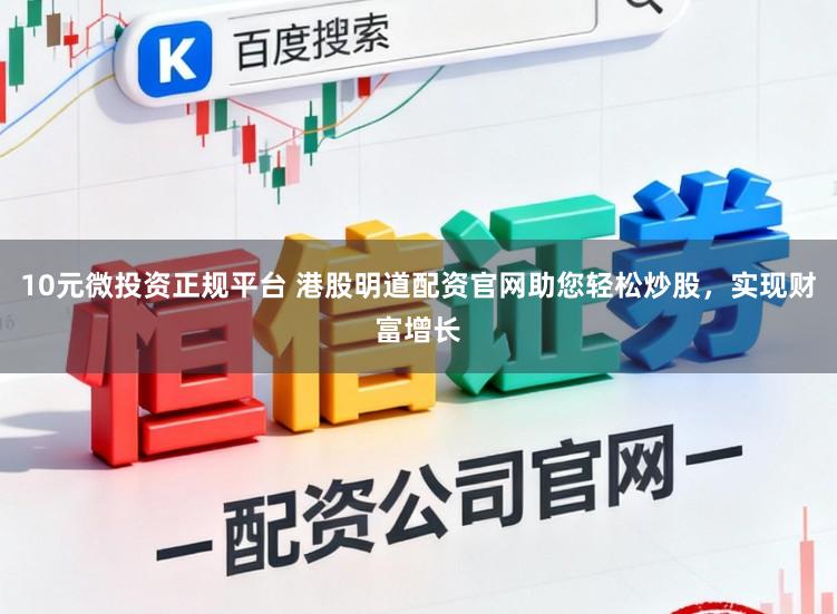 10元微投资正规平台 港股明道配资官网助您轻松炒股，实现财富增长