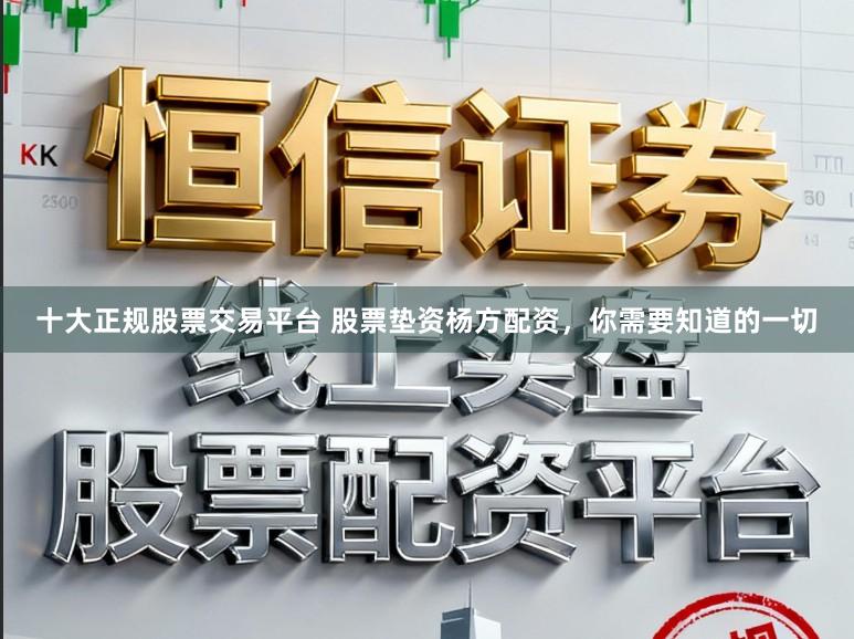 十大正规股票交易平台 股票垫资杨方配资,你需要知道的一切