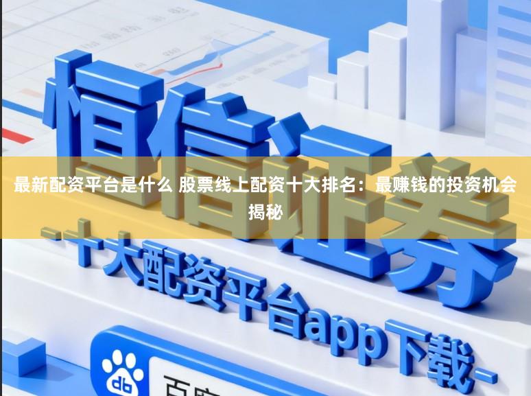 最新配资平台是什么 股票线上配资十大排名：最赚钱的投资机会揭秘