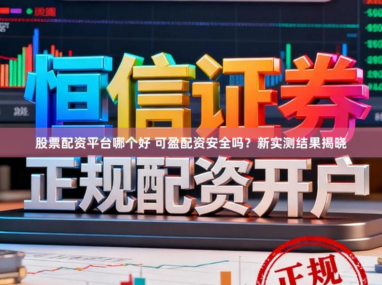 股票配资平台哪个好 可盈配资安全吗？新实测结果揭晓