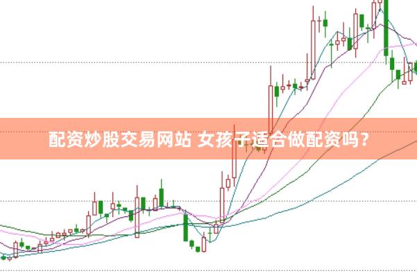 配资炒股交易网站 女孩子适合做配资吗?