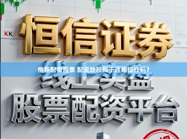 推荐配资股票 配资炒股属于违规操作吗？