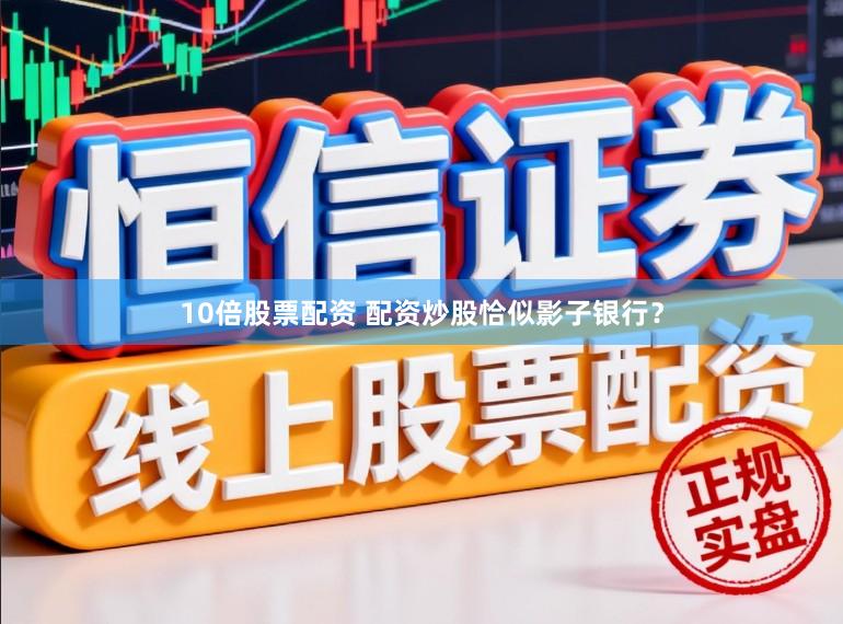 10倍股票配资 配资炒股恰似影子银行？