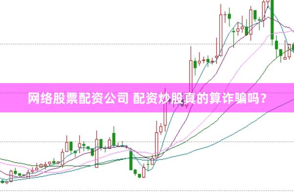 网络股票配资公司 配资炒股真的算诈骗吗？