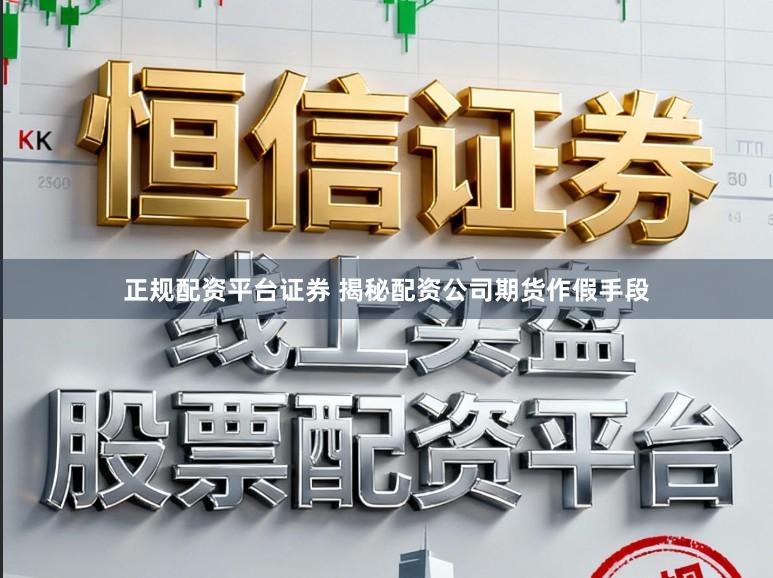 正规配资平台证券 揭秘配资公司期货作假手段