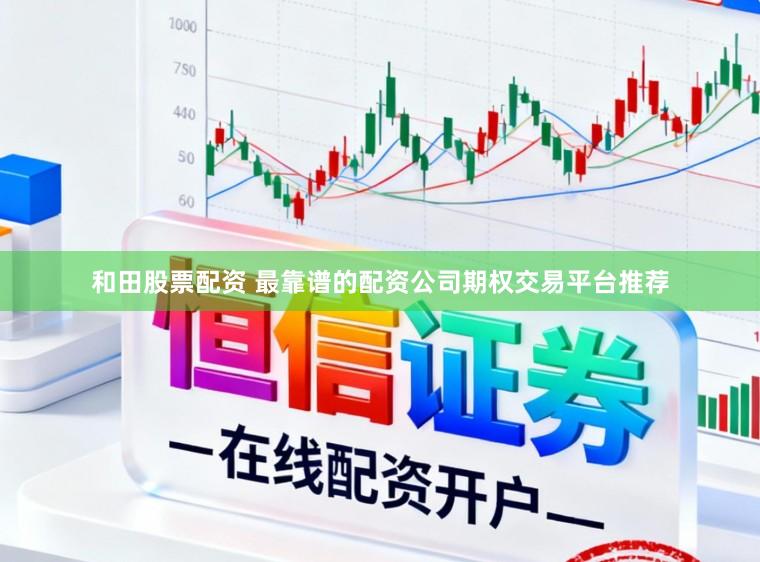和田股票配资 最靠谱的配资公司期权交易平台推荐