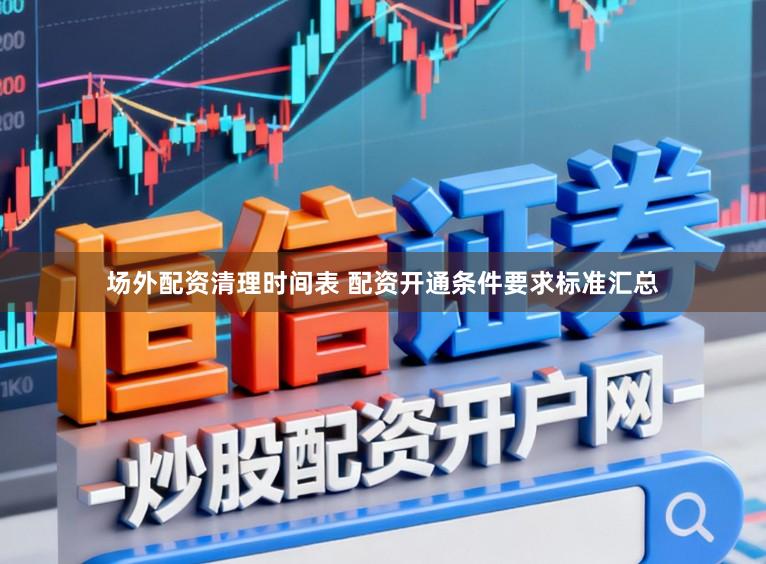 场外配资清理时间表 配资开通条件要求标准汇总