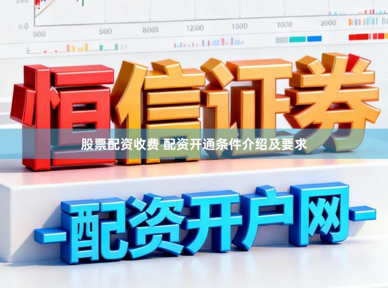 股票配资收费 配资开通条件介绍及要求