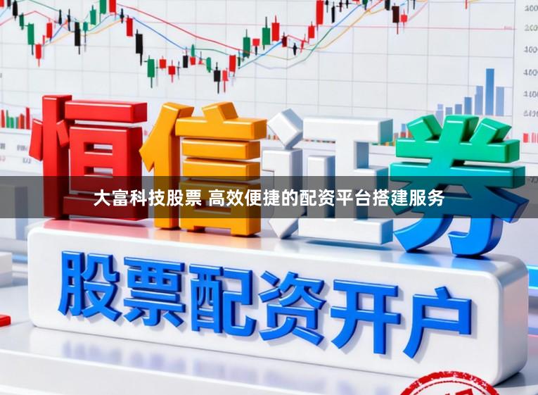大富科技股票 高效便捷的配资平台搭建服务