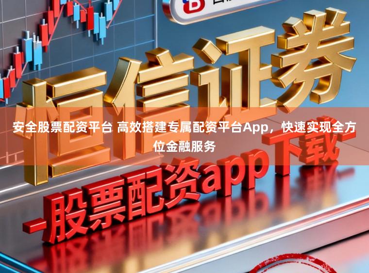 安全股票配资平台 高效搭建专属配资平台App，快速实现全方位金融服务