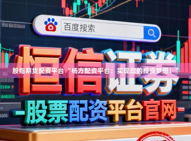 股指期货配资平台 “杨方配资平台：实现您的投资梦想！”