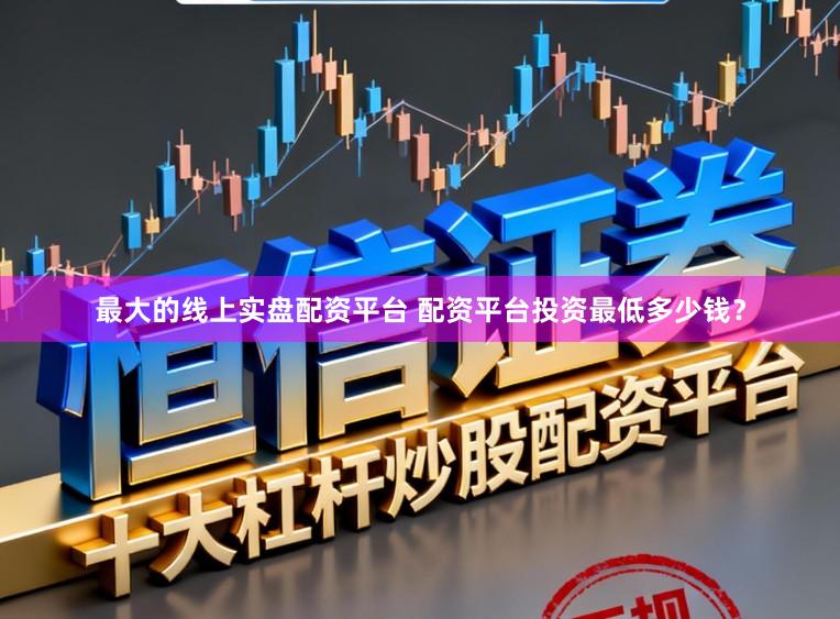 最大的线上实盘配资平台 配资平台投资最低多少钱？