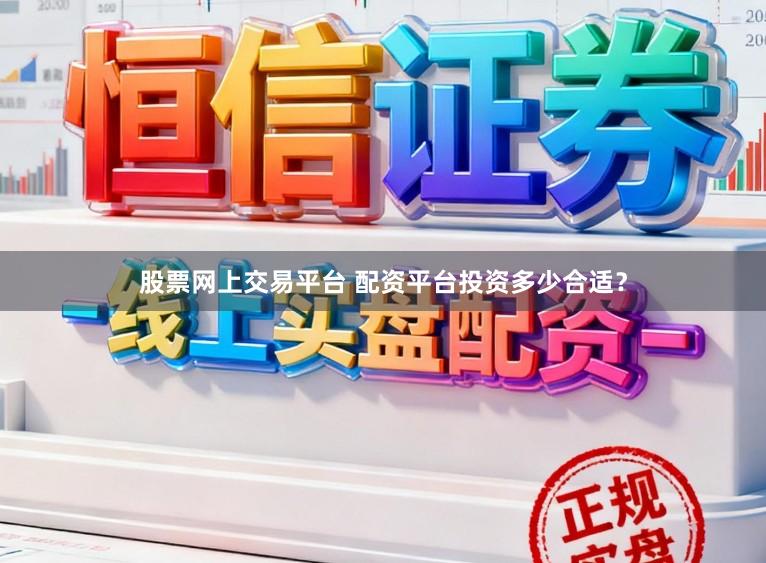 股票网上交易平台 配资平台投资多少合适？