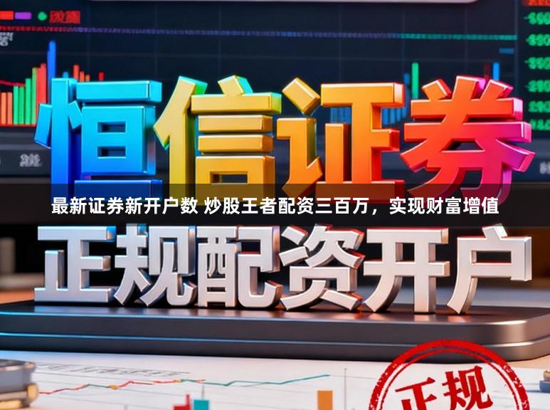 最新证券新开户数 炒股王者配资三百万，实现财富增值