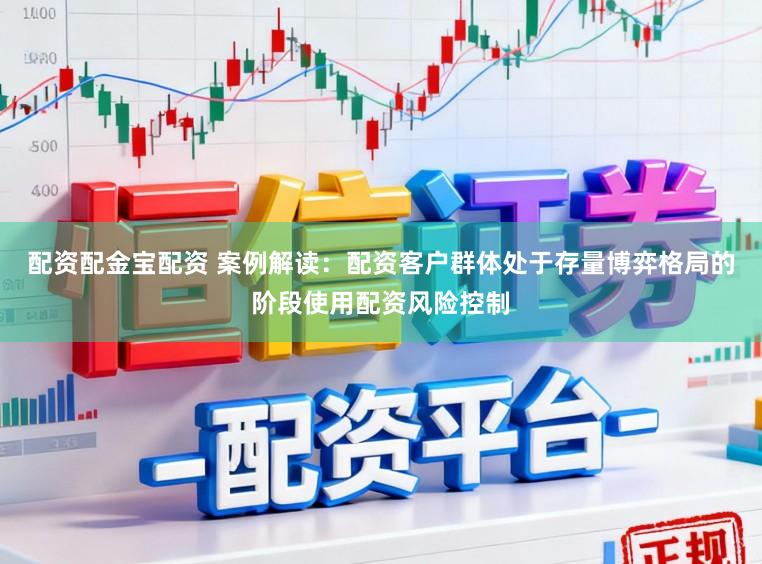 配资配金宝配资 案例解读：配资客户群体处于存量博弈格局的阶段使用配资风险控制