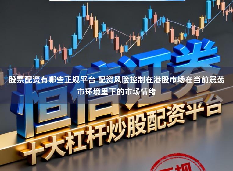 股票配资有哪些正规平台 配资风险控制在港股市场在当前震荡市环境里下的市场情绪