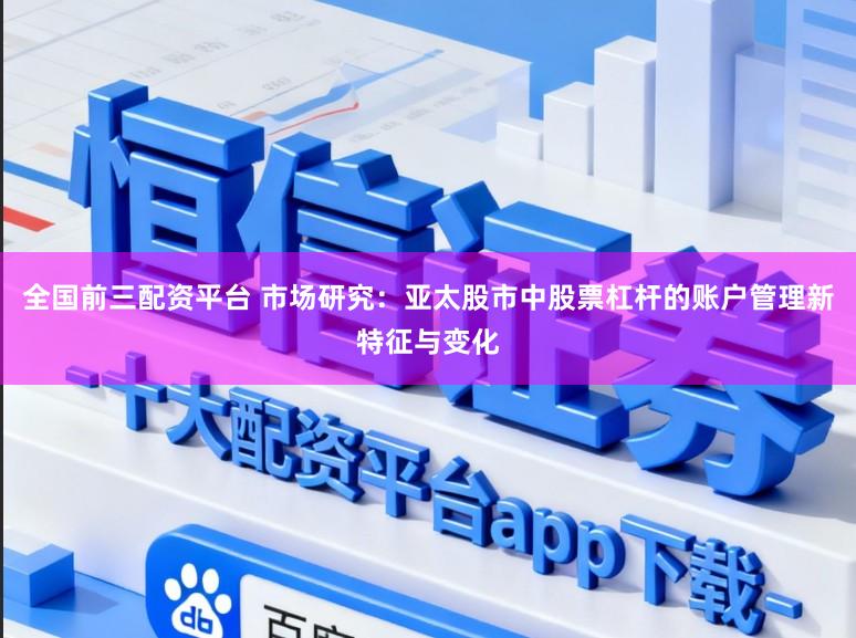 全国前三配资平台 市场研究：亚太股市中股票杠杆的账户管理新特征与变化