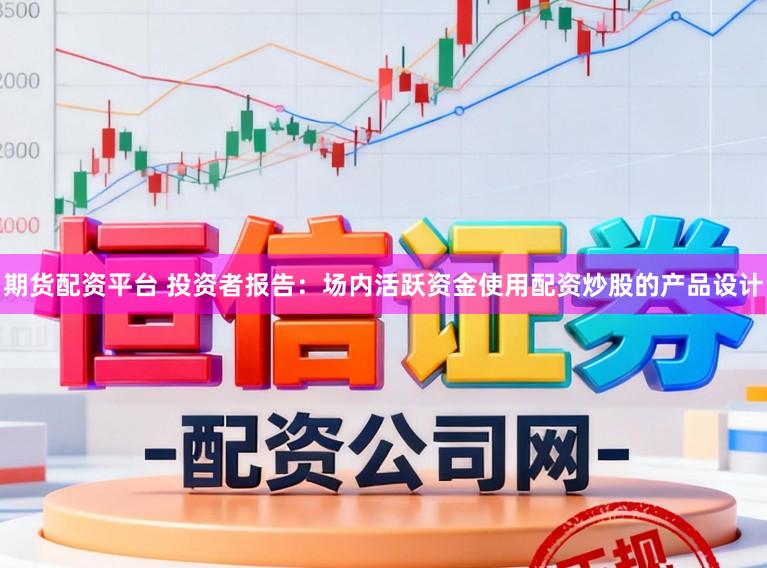 期货配资平台 投资者报告：场内活跃资金使用配资炒股的产品设计