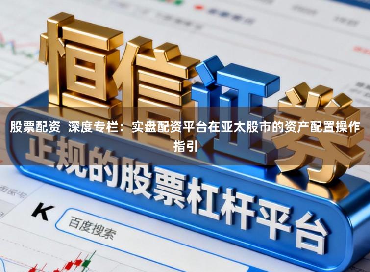 股票配资  深度专栏：实盘配资平台在亚太股市的资产配置操作指引