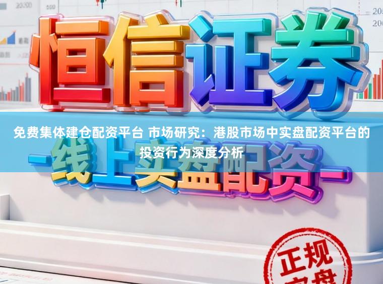 免费集体建仓配资平台 市场研究：港股市场中实盘配资平台的投资行为深度分析
