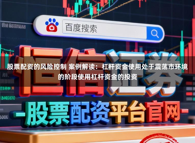 股票配资的风险控制 案例解读：杠杆资金使用处于震荡市环境的阶段使用杠杆资金的投资