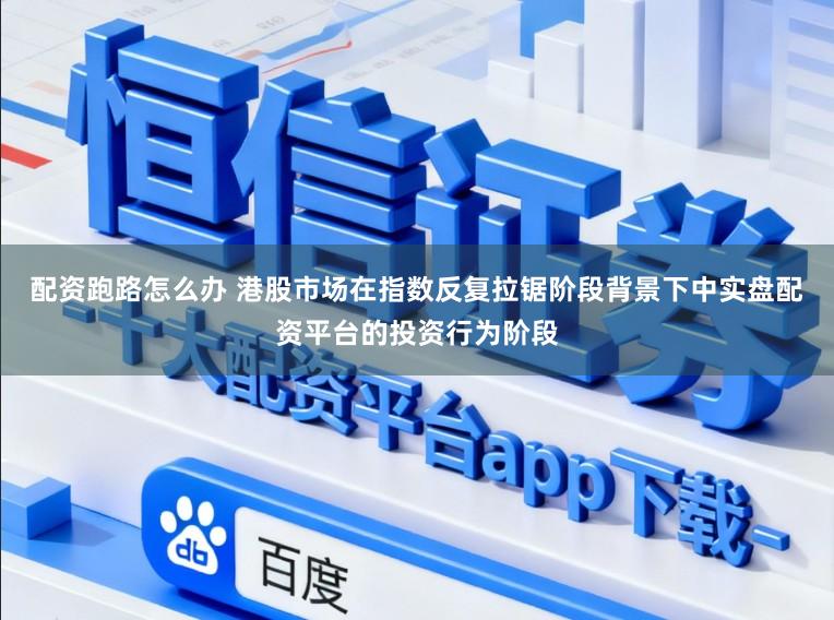 配资跑路怎么办 港股市场在指数反复拉锯阶段背景下中实盘配资平台的投资行为阶段