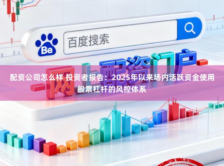 配资公司怎么样 投资者报告：2025年以来场内活跃资金使用股票杠杆的风控体系