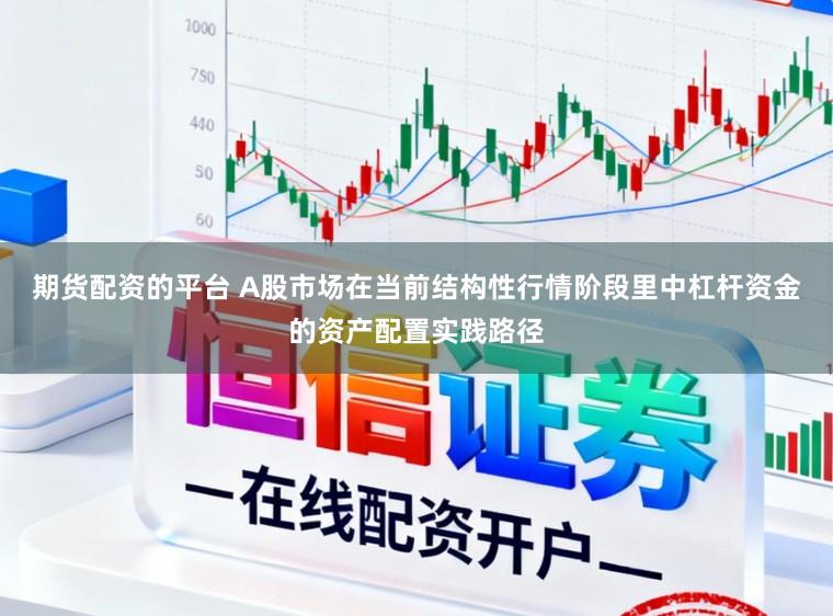 期货配资的平台 A股市场在当前结构性行情阶段里中杠杆资金的资产配置实践路径