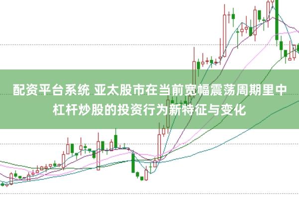 配资平台系统 亚太股市在当前宽幅震荡周期里中杠杆炒股的投资行为新特征与变化