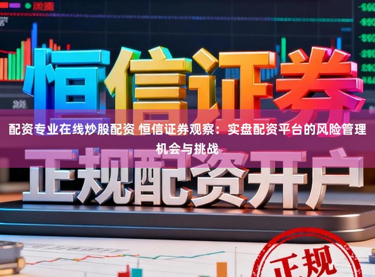 配资专业在线炒股配资 恒信证券观察：实盘配资平台的风险管理机会与挑战