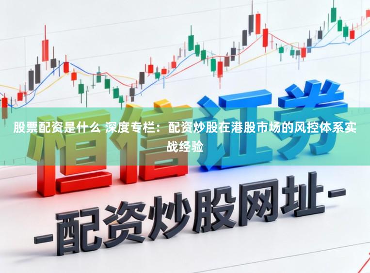 股票配资是什么 深度专栏：配资炒股在港股市场的风控体系实战经验