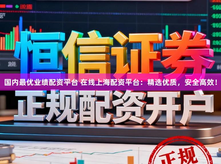 国内最优业绩配资平台 在线上海配资平台：精选优质，安全高效！