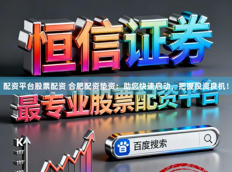 配资平台股票配资 合肥配资垫资：助您快速启动，把握投资良机！