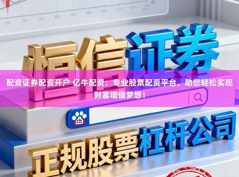 配资证券配资开户 亿牛配资：专业股票配资平台，助您轻松实现财富增值梦想！