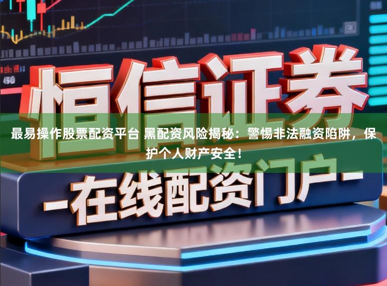 最易操作股票配资平台 黑配资风险揭秘：警惕非法融资陷阱，保护个人财产安全！